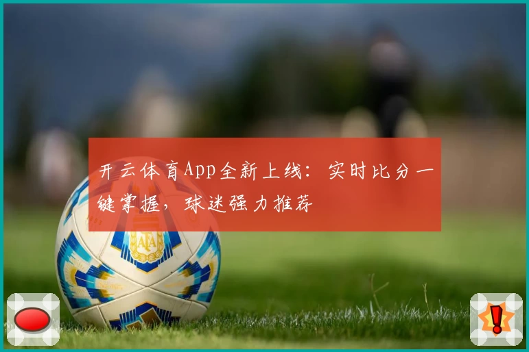 开云体育App全新上线：实时比分一键掌握，球迷强力推荐