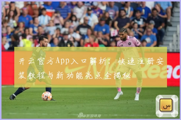 开云官方App入口解析:快速注册安装教程与新功能亮点全揭秘