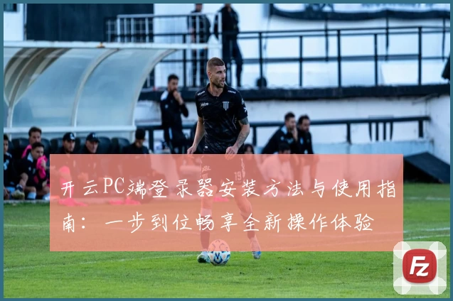开云PC端登录器安装方法与使用指南:一步到位畅享全新操作体验