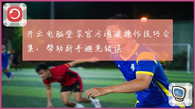 开云电脑登录官方通道操作技巧合集，帮助新手避免错误