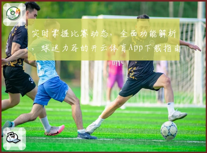 实时掌握比赛动态,全面功能解析,球迷力荐的开云体育App下载指南