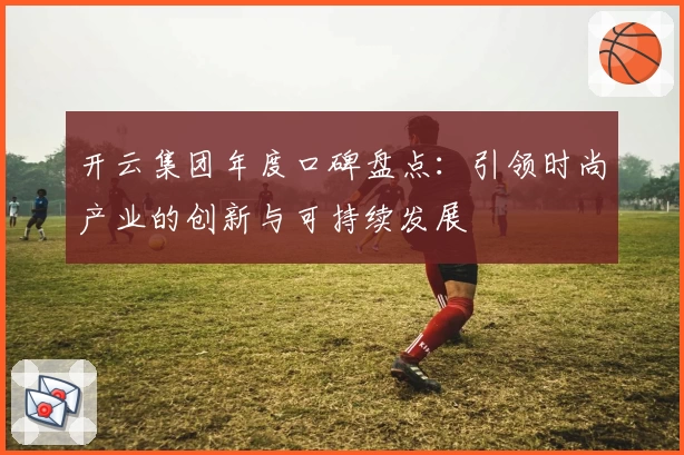 开云集团年度口碑盘点：引领时尚产业的创新与可持续发展