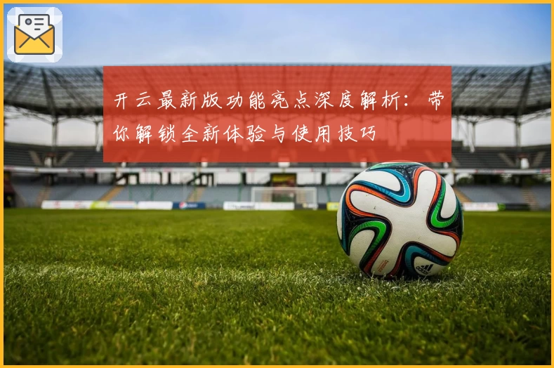 开云最新版功能亮点深度解析：带你解锁全新体验与使用技巧