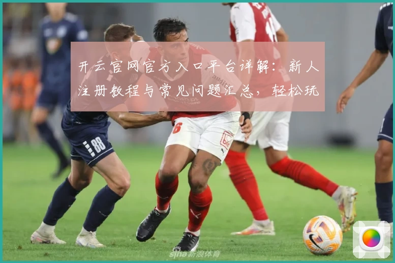 开云官网官方入口平台详解：新人注册教程与常见问题汇总，轻松玩转最新功能亮点
