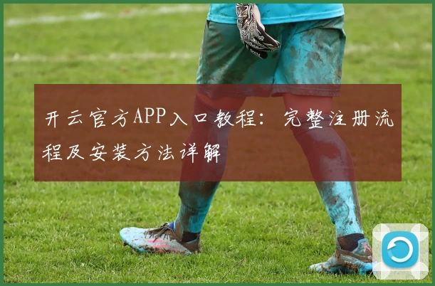 开云官方APP入口教程：完整注册流程及安装方法详解