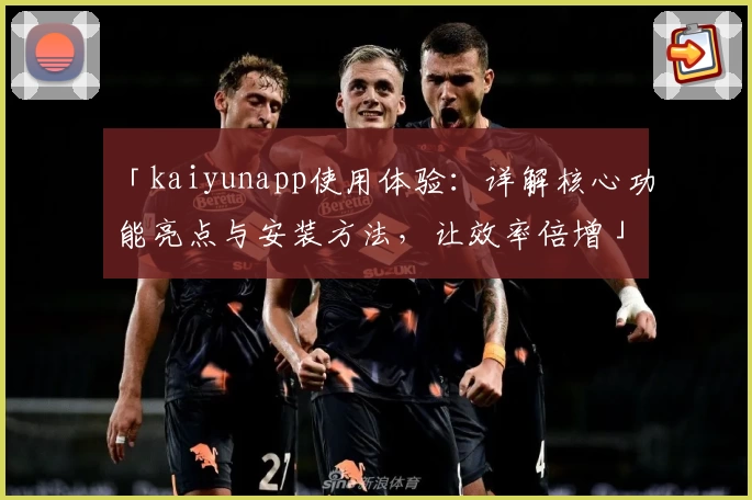 「kaiyunapp使用体验：详解核心功能亮点与安装方法，让效率倍增」