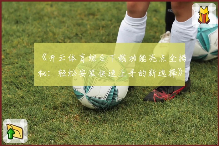 《开云体育综合下载功能亮点全揭秘:轻松安装快速上手的新选择》