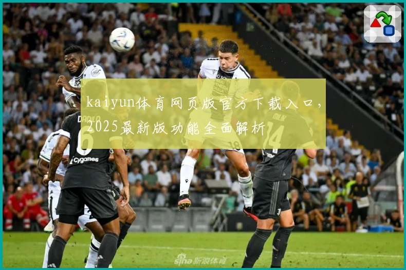 kaiyun体育网页版官方下载入口，2025最新版功能全面解析