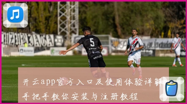 开云app官方入口及使用体验详解：手把手教你安装与注册教程