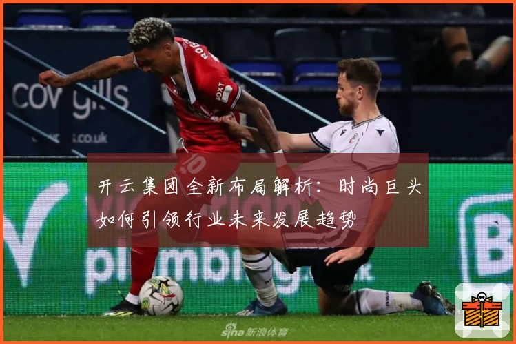 开云集团全新布局解析：时尚巨头如何引领行业未来发展趋势