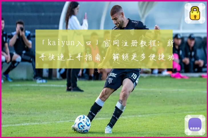 「kaiyun入口」官网注册教程:新手快速上手指南,解锁更多便捷功能