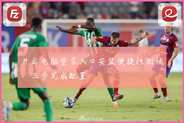 开云电脑登录入口安装便捷性测试，三步完成配置