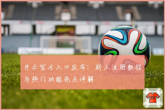 开云官方入口发布：新人注册教程与热门功能亮点详解