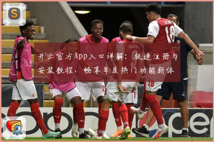 开云官方App入口详解：极速注册与安装教程，畅享年度热门功能新体验
