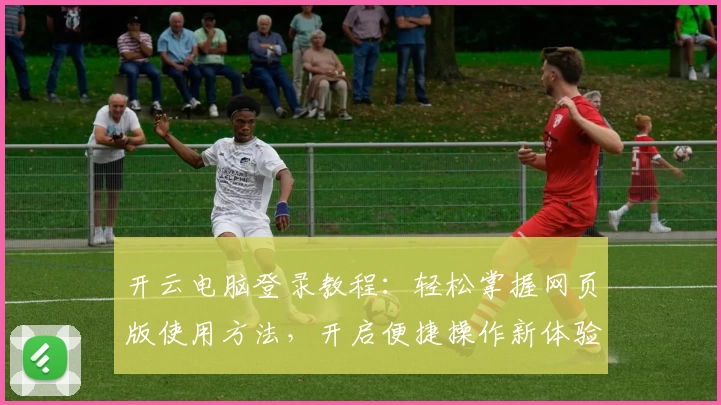 开云电脑登录教程：轻松掌握网页版使用方法，开启便捷操作新体验