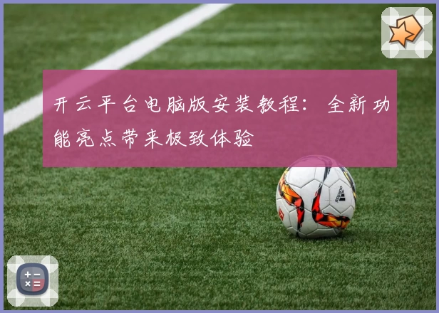 开云平台电脑版安装教程：全新功能亮点带来极致体验