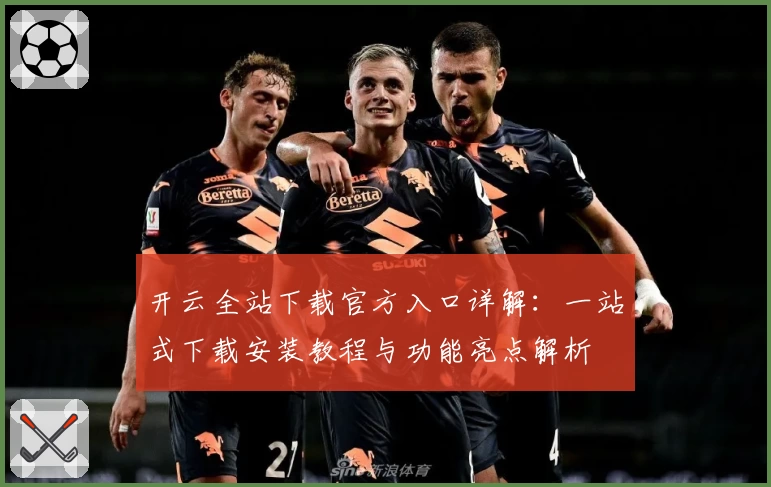 开云全站下载官方入口详解：一站式下载安装教程与功能亮点解析