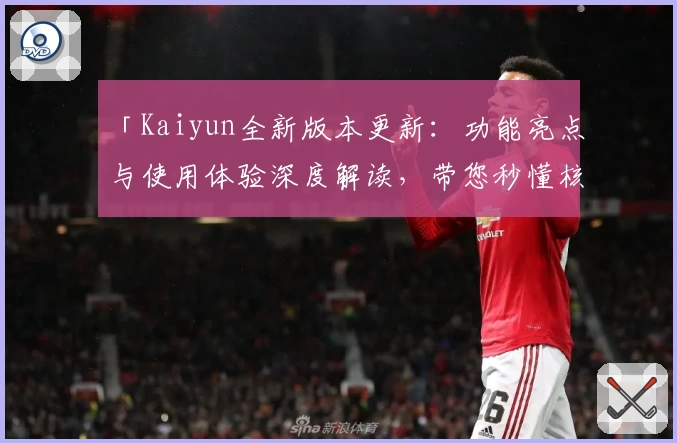 「Kaiyun全新版本更新：功能亮点与使用体验深度解读，带您秒懂核心优势」