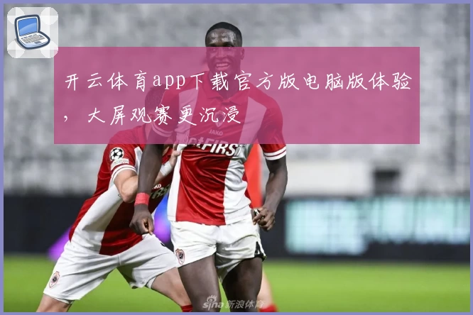 开云体育app下载官方版电脑版体验，大屏观赛更沉浸