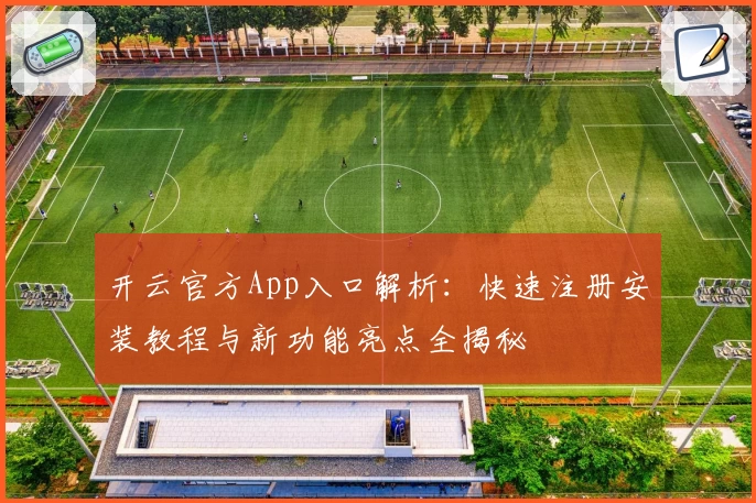 开云官方App入口解析:快速注册安装教程与新功能亮点全揭秘
