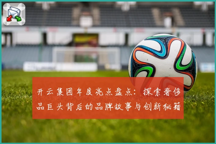 开云集团年度亮点盘点：探索奢侈品巨头背后的品牌故事与创新秘籍