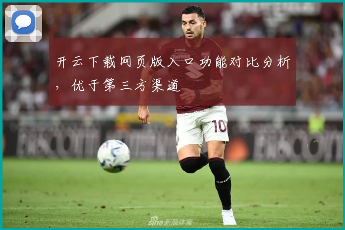 开云下载网页版入口功能对比分析，优于第三方渠道