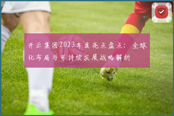 开云集团2023年度亮点盘点：全球化布局与可持续发展战略解析