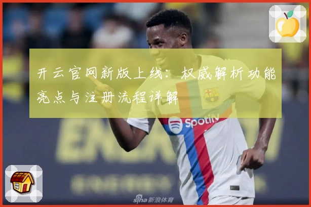 开云官网新版上线：权威解析功能亮点与注册流程详解