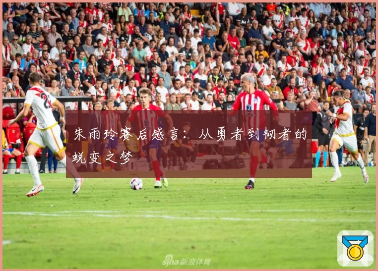 朱雨玲赛后感言：从勇者到韧者的蜕变之梦