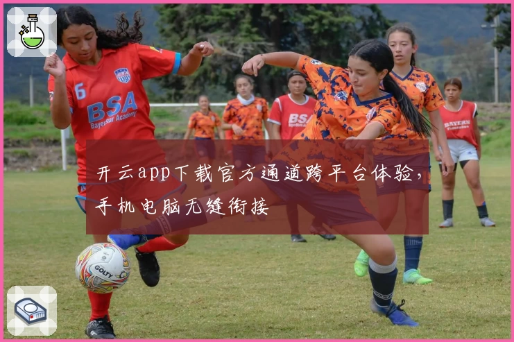 开云app下载官方通道跨平台体验，手机电脑无缝衔接