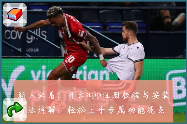 新人必看：开云app注册教程与安装方法详解，轻松上手专属功能亮点