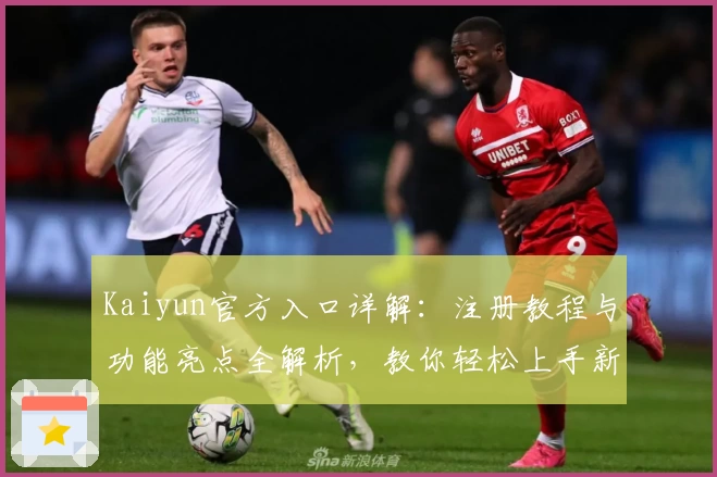 Kaiyun官方入口详解：注册教程与功能亮点全解析，教你轻松上手新体验