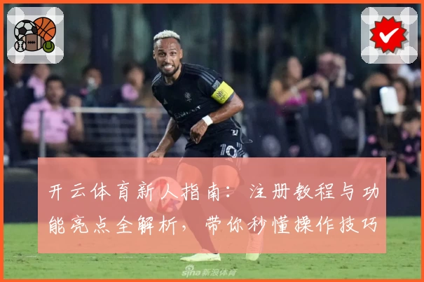 开云体育新人指南：注册教程与功能亮点全解析，带你秒懂操作技巧