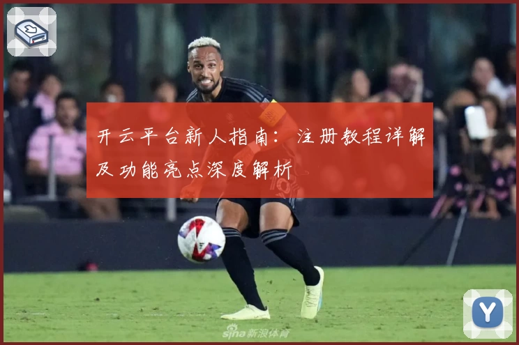 开云平台新人指南：注册教程详解及功能亮点深度解析