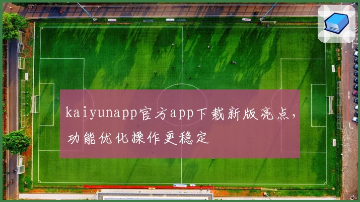 kaiyunapp官方app下载新版亮点，功能优化操作更稳定