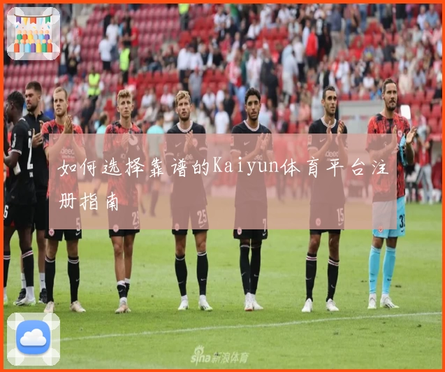 如何选择靠谱的Kaiyun体育平台注册指南