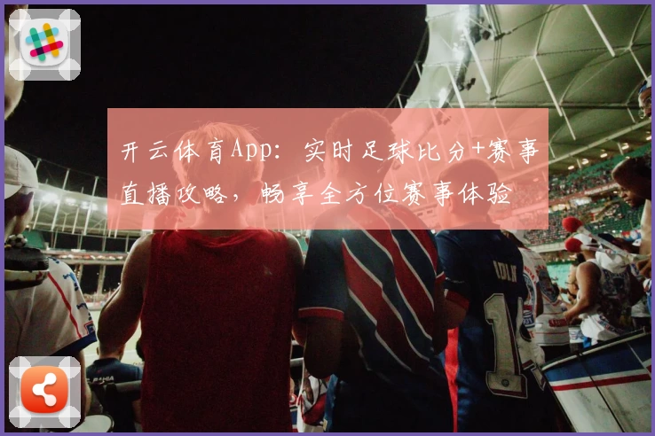 开云体育App：实时足球比分+赛事直播攻略，畅享全方位赛事体验