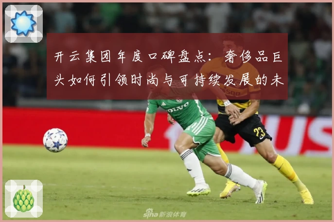 开云集团年度口碑盘点：奢侈品巨头如何引领时尚与可持续发展的未来