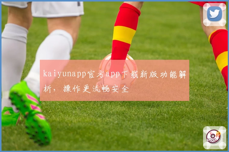kaiyunapp官方app下载新版功能解析,操作更流畅安全