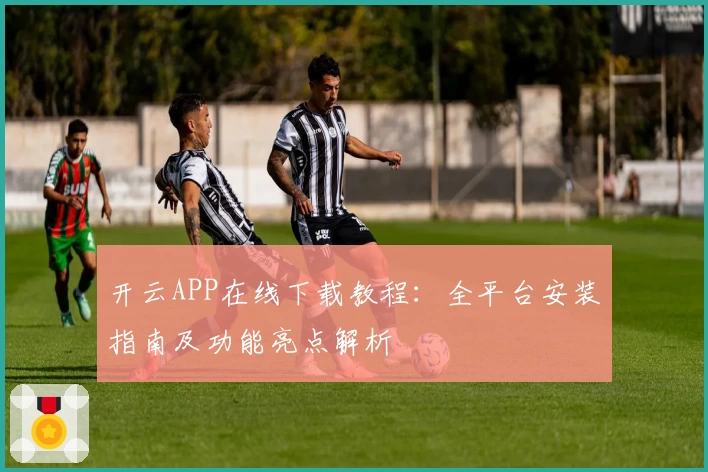 开云APP在线下载教程：全平台安装指南及功能亮点解析